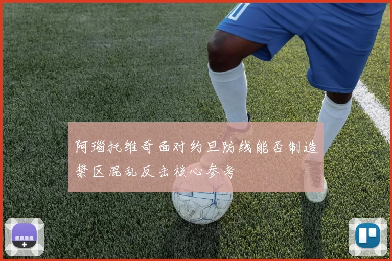 阿瑙托维奇面对约旦防线能否制造禁区混乱反击核心参考