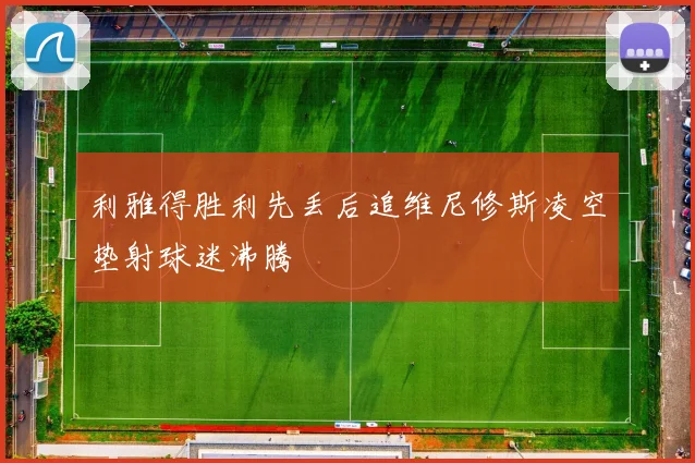 利雅得胜利先丢后追维尼修斯凌空垫射球迷沸腾
