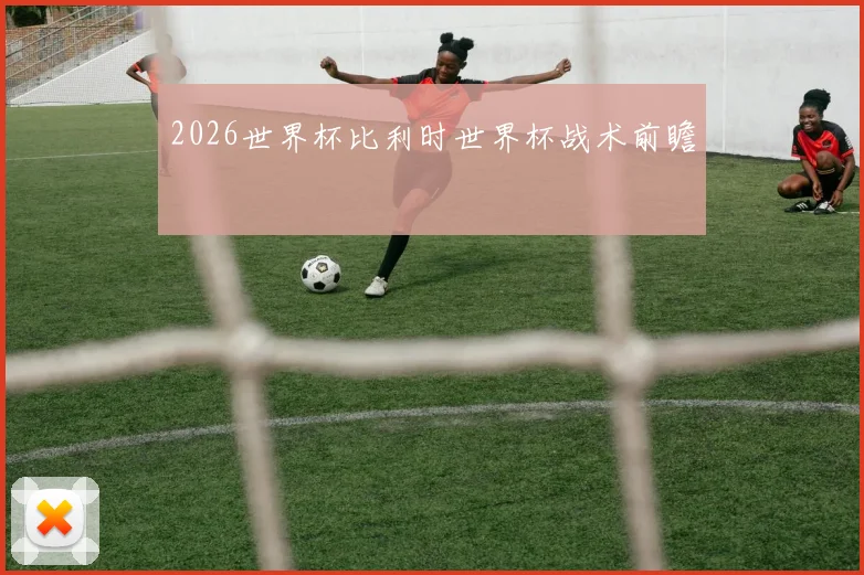 2026世界杯比利时世界杯战术前瞻