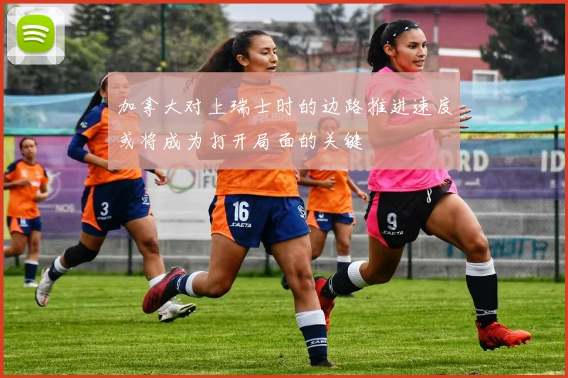 加拿大对上瑞士时的边路推进速度或将成为打开局面的关键