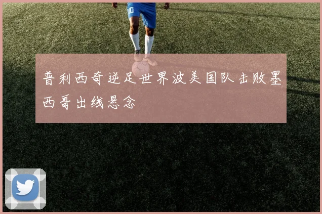 普利西奇逆足世界波美国队击败墨西哥出线悬念