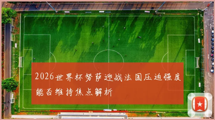 2026世界杯努萨迎战法国压迫强度能否维持焦点解析