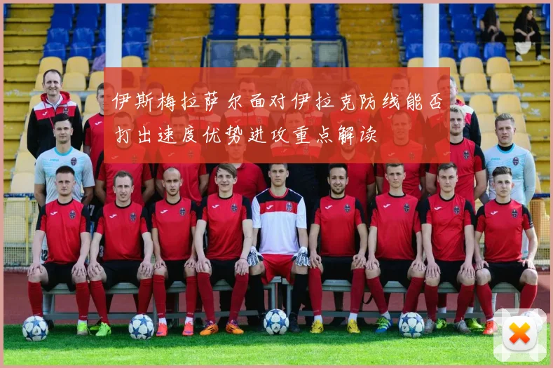 伊斯梅拉萨尔面对伊拉克防线能否打出速度优势进攻重点解读
