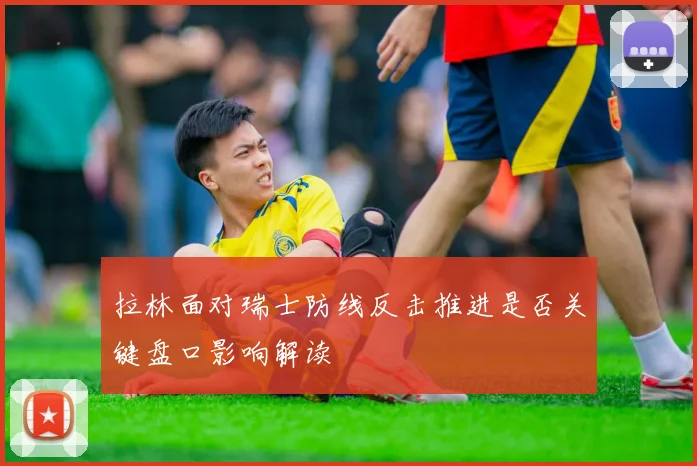 拉林面对瑞士防线反击推进是否关键盘口影响解读