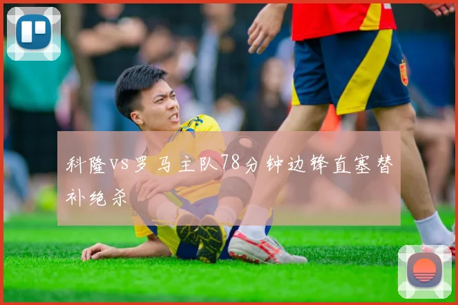 科隆vs罗马主队78分钟边锋直塞替补绝杀