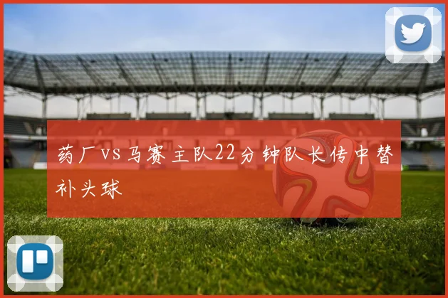 药厂vs马赛主队22分钟队长传中替补头球