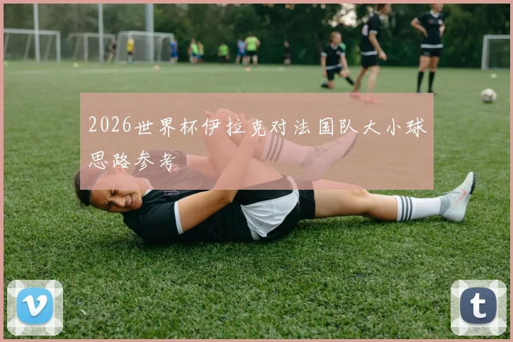 2026世界杯伊拉克对法国队大小球思路参考