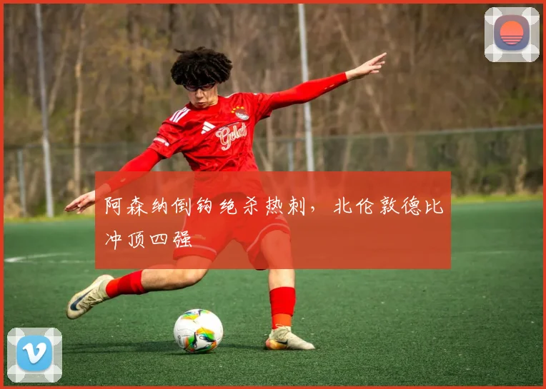 阿森纳倒钩绝杀热刺，北伦敦德比冲顶四强