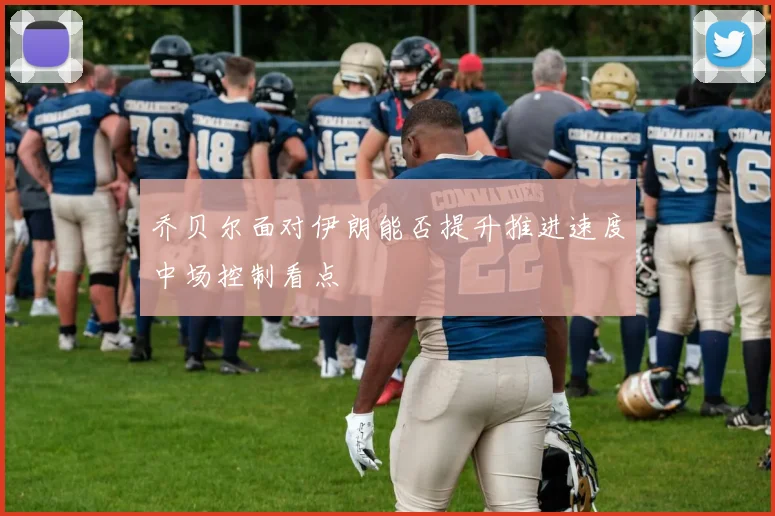 乔贝尔面对伊朗能否提升推进速度中场控制看点