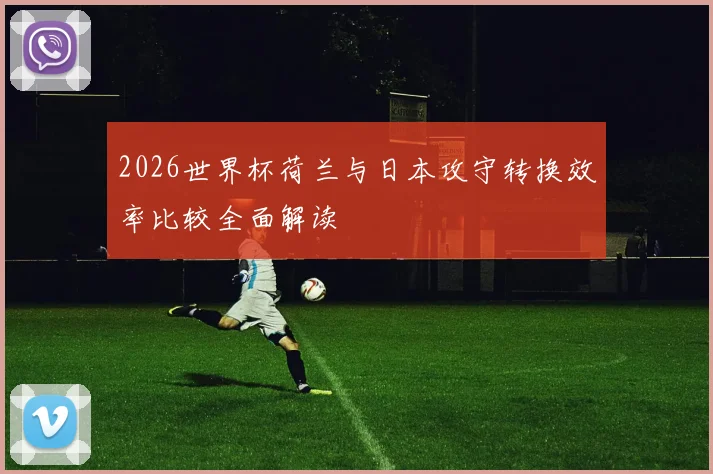 2026世界杯荷兰与日本攻守转换效率比较全面解读