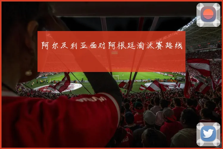 阿尔及利亚面对阿根廷淘汰赛路线
