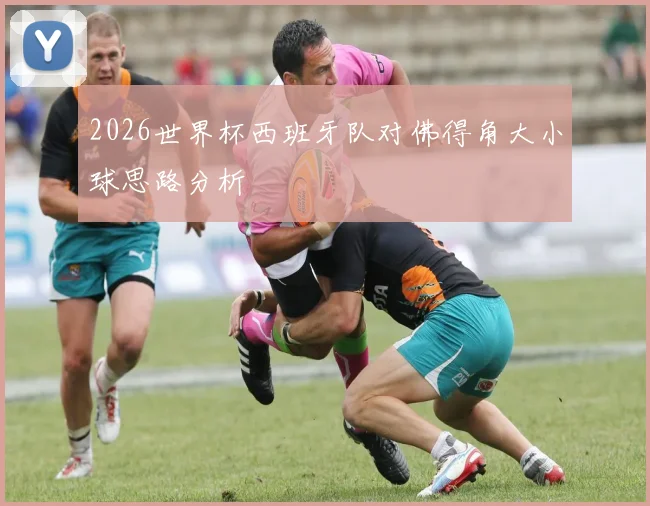2026世界杯西班牙队对佛得角大小球思路分析