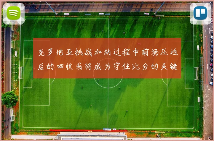 克罗地亚挑战加纳过程中前场压迫后的回收或将成为守住比分的关键