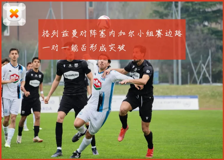 格列兹曼对阵塞内加尔小组赛边路一对一能否形成突破