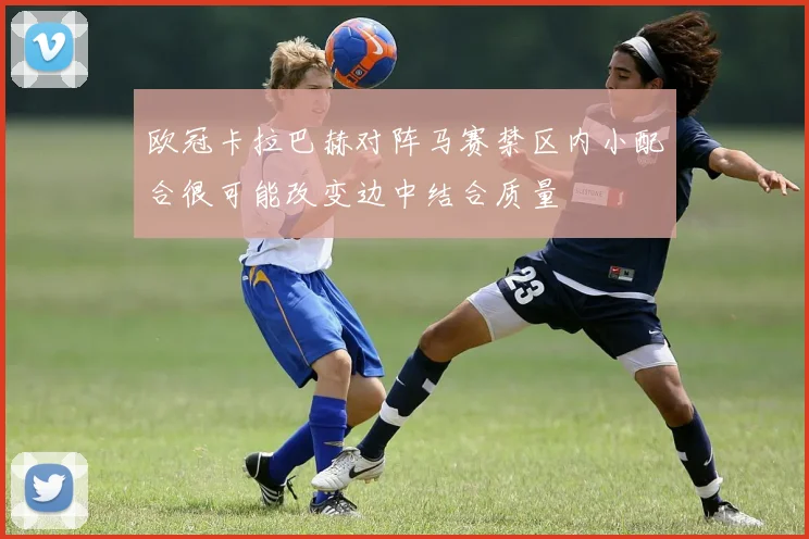 欧冠卡拉巴赫对阵马赛禁区内小配合很可能改变边中结合质量