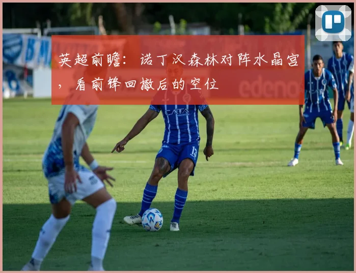 英超前瞻:诺丁汉森林对阵水晶宫,看前锋回撤后的空位