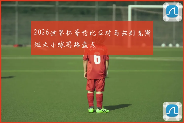 2026世界杯哥伦比亚对乌兹别克斯坦大小球思路盘点