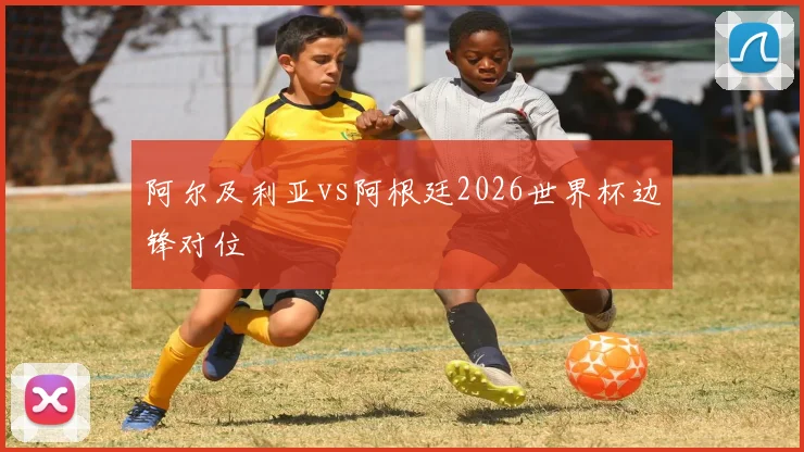 阿尔及利亚vs阿根廷2026世界杯边锋对位