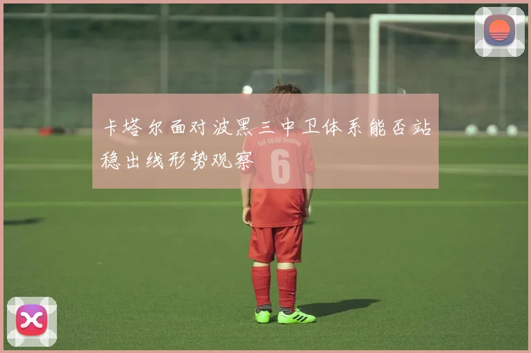卡塔尔面对波黑三中卫体系能否站稳出线形势观察