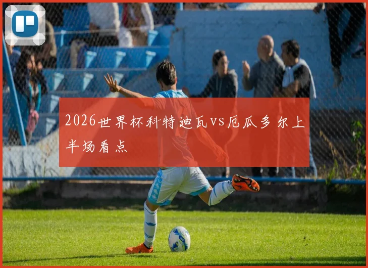 2026世界杯科特迪瓦vs厄瓜多尔上半场看点