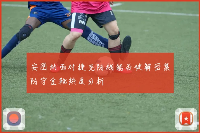 安图纳面对捷克防线能否破解密集防守金靴热度分析
